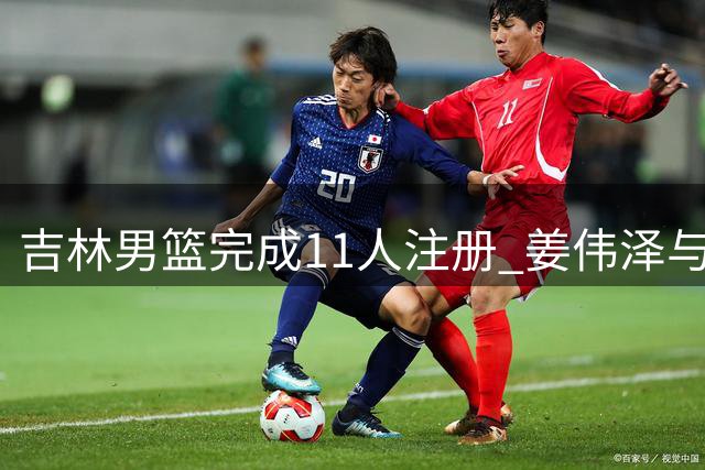 吉林男篮完成11人注册 姜伟泽与崔晋铭合同情况公布